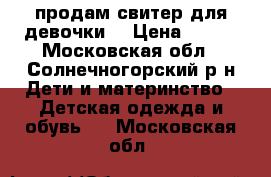 продам свитер для девочки  › Цена ­ 500 - Московская обл., Солнечногорский р-н Дети и материнство » Детская одежда и обувь   . Московская обл.